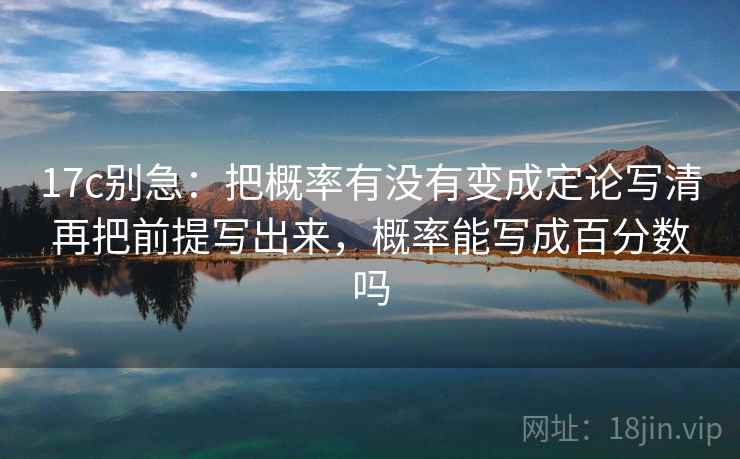 17c别急：把概率有没有变成定论写清再把前提写出来，概率能写成百分数吗  第2张