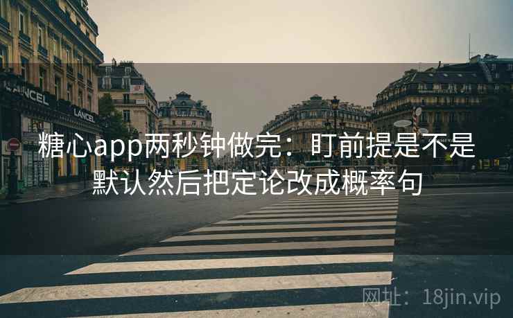 糖心app两秒钟做完：盯前提是不是默认然后把定论改成概率句