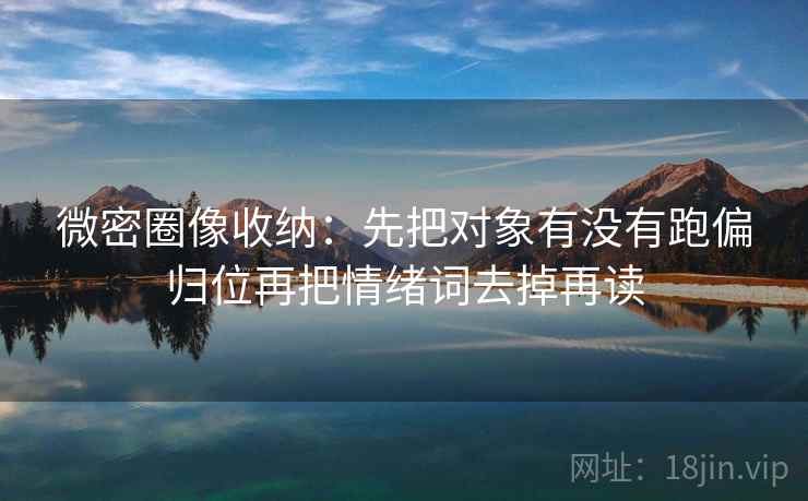 微密圈像收纳:先把对象有没有跑偏归位再把情绪词去掉再读
