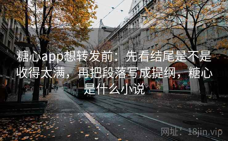 糖心app想转发前：先看结尾是不是收得太满，再把段落写成提纲，糖心是什么小说