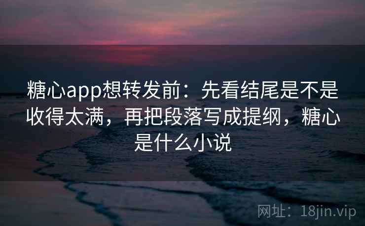 糖心app想转发前：先看结尾是不是收得太满，再把段落写成提纲，糖心是什么小说  第2张