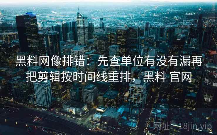 黑料网像排错：先查单位有没有漏再把剪辑按时间线重排，黑料 官网  第2张