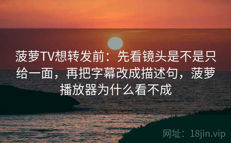 菠萝TV想转发前:先看镜头是不是只给一面,再把字幕改成描述句,菠萝播放器为什么看不成 第2张 菠萝TV想转发前:先看镜头是不是只给一面,再把字幕改成描述句,菠萝播放器为什么看不成 第2张