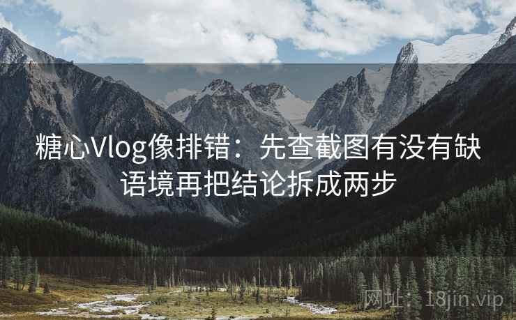 糖心Vlog像排错：先查截图有没有缺语境再把结论拆成两步  第2张