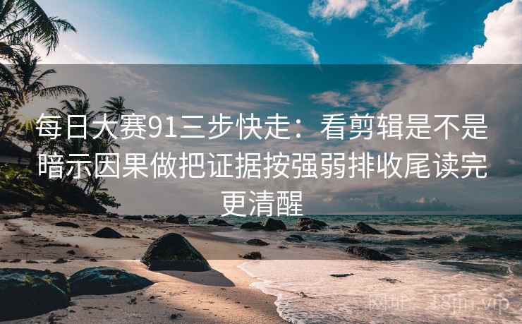 每日大赛91三步快走：看剪辑是不是暗示因果做把证据按强弱排收尾读完更清醒  第2张