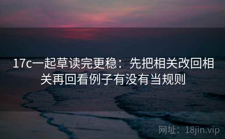 17c一起草读完更稳：先把相关改回相关再回看例子有没有当规则  第2张