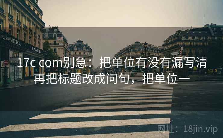 17c com别急：把单位有没有漏写清再把标题改成问句，把单位一  第2张