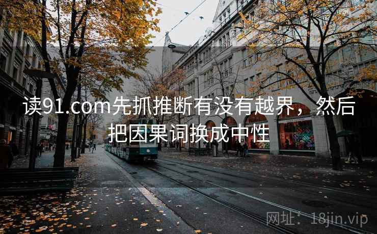 读91.com先抓推断有没有越界，然后把因果词换成中性