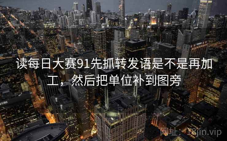 读每日大赛91先抓转发语是不是再加工，然后把单位补到图旁