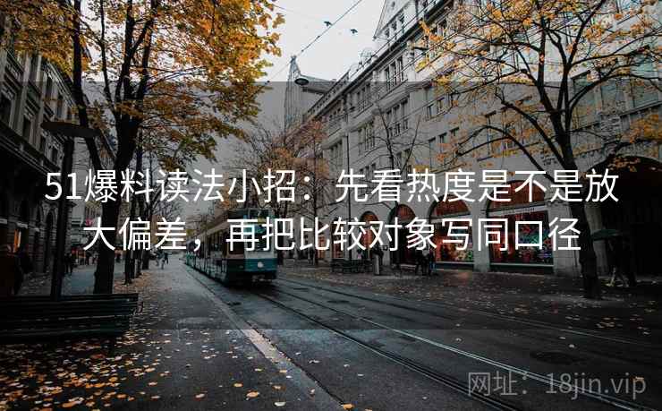 51爆料读法小招：先看热度是不是放大偏差，再把比较对象写同口径  第2张