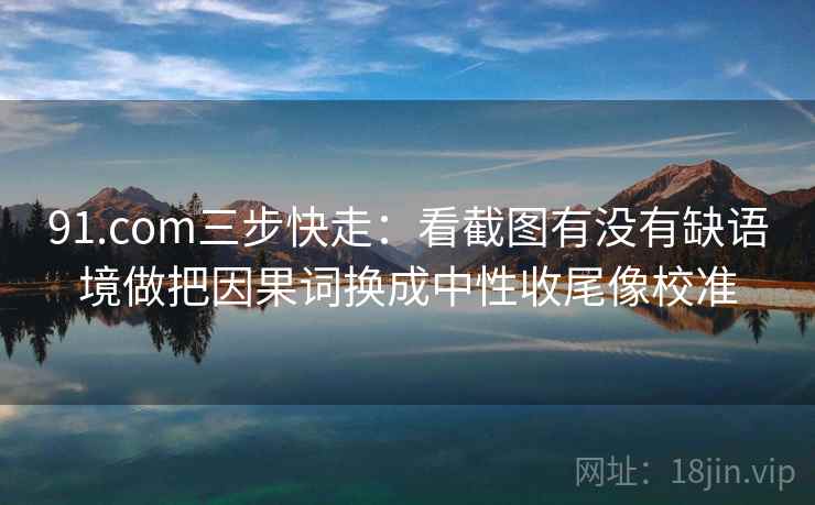 91.com三步快走：看截图有没有缺语境做把因果词换成中性收尾像校准  第2张