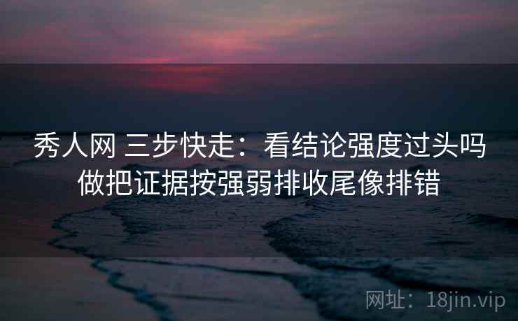 秀人网 三步快走：看结论强度过头吗做把证据按强弱排收尾像排错