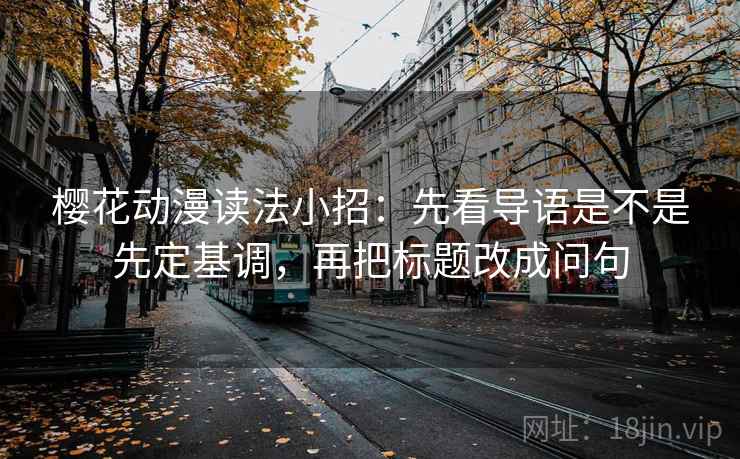 樱花动漫读法小招：先看导语是不是先定基调，再把标题改成问句