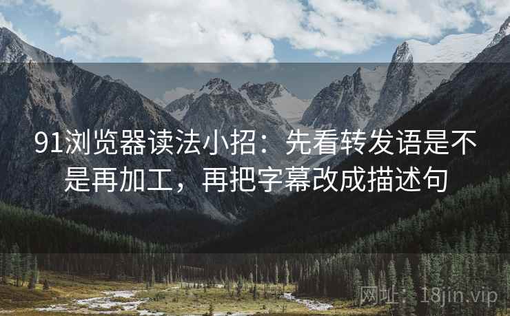 91浏览器读法小招：先看转发语是不是再加工，再把字幕改成描述句  第2张