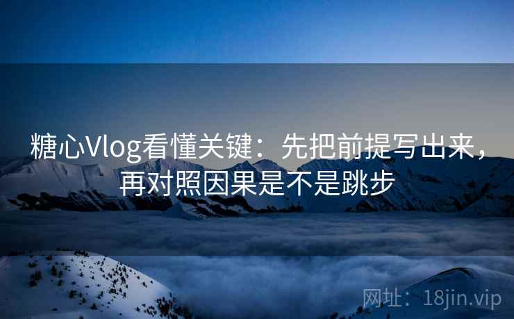 糖心Vlog看懂关键：先把前提写出来，再对照因果是不是跳步