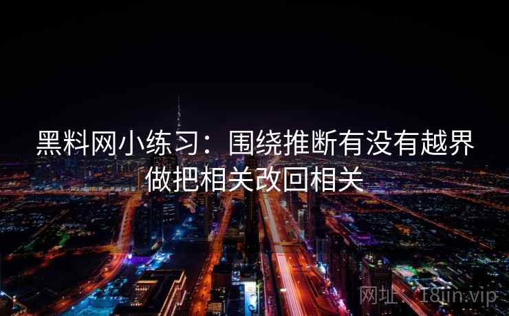 黑料网小练习：围绕推断有没有越界做把相关改回相关  第2张