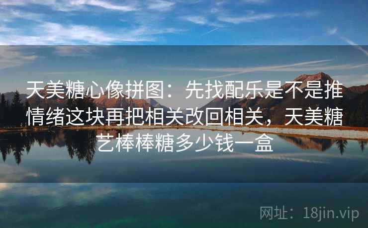 天美糖心像拼图：先找配乐是不是推情绪这块再把相关改回相关，天美糖艺棒棒糖多少钱一盒  第2张