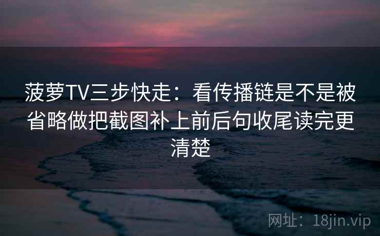 菠萝TV三步快走：看传播链是不是被省略做把截图补上前后句收尾读完更清楚  第2张