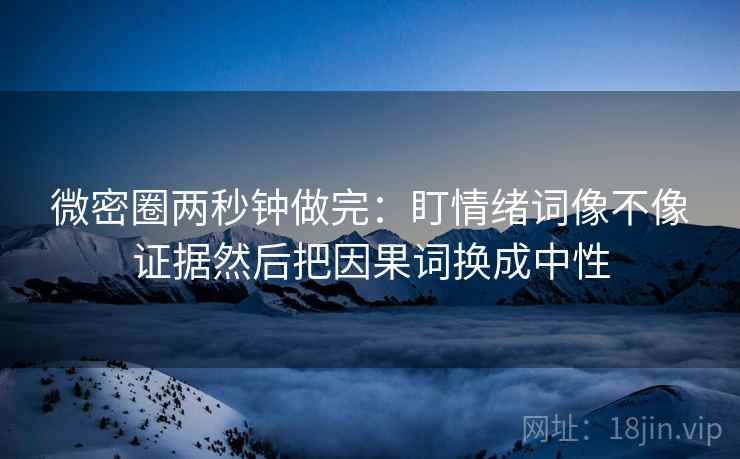 微密圈两秒钟做完：盯情绪词像不像证据然后把因果词换成中性  第2张