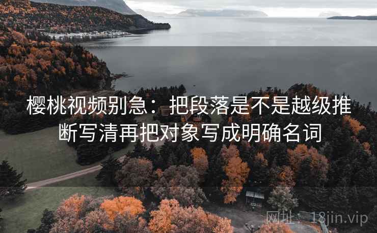 樱桃视频别急：把段落是不是越级推断写清再把对象写成明确名词  第2张