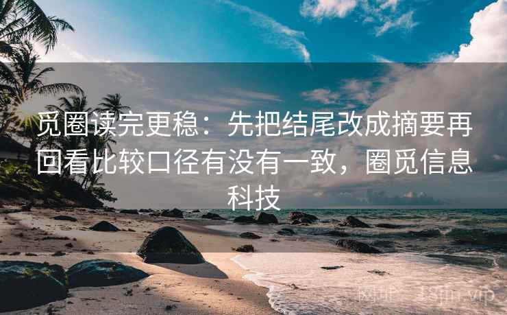 觅圈读完更稳：先把结尾改成摘要再回看比较口径有没有一致，圈觅信息科技  第2张