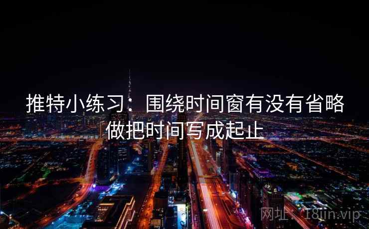 推特小练习：围绕时间窗有没有省略做把时间写成起止