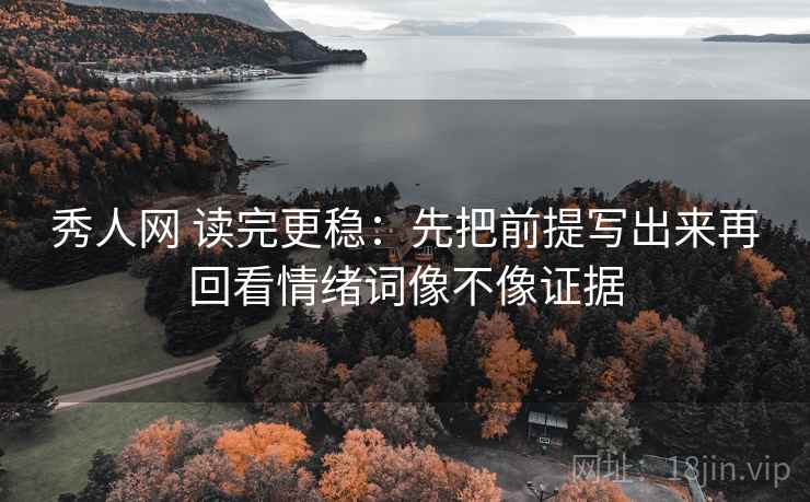 秀人网 读完更稳：先把前提写出来再回看情绪词像不像证据  第2张