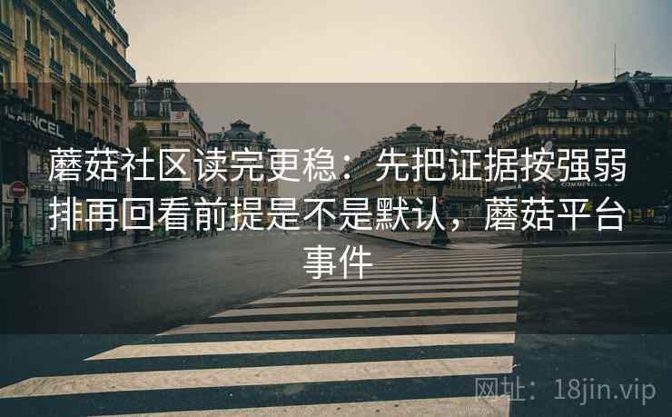 蘑菇社区读完更稳：先把证据按强弱排再回看前提是不是默认，蘑菇平台事件