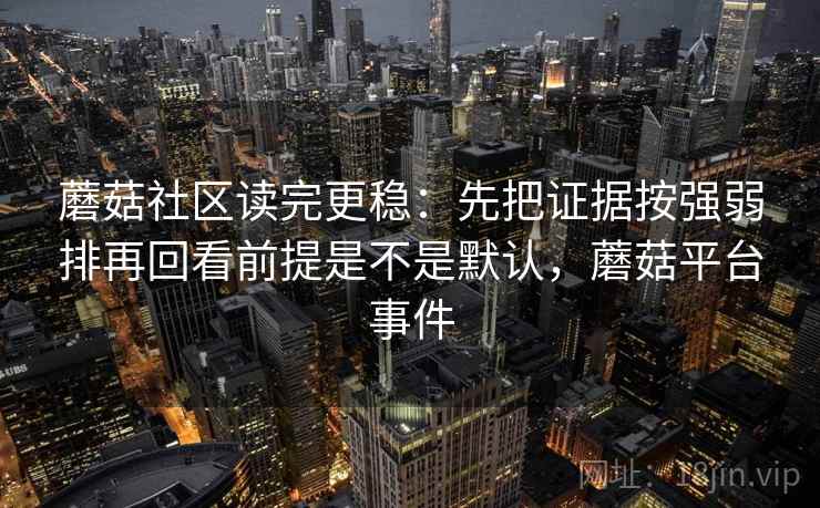 蘑菇社区读完更稳：先把证据按强弱排再回看前提是不是默认，蘑菇平台事件  第2张
