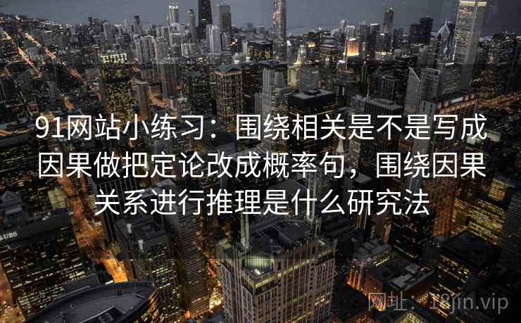 91网站小练习：围绕相关是不是写成因果做把定论改成概率句，围绕因果关系进行推理是什么研究法  第2张