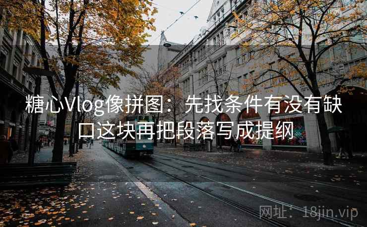 糖心Vlog像拼图：先找条件有没有缺口这块再把段落写成提纲