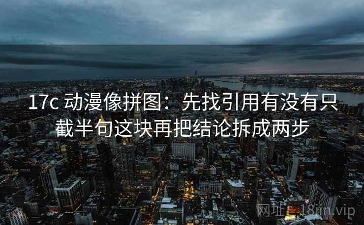17c 动漫像拼图：先找引用有没有只截半句这块再把结论拆成两步
