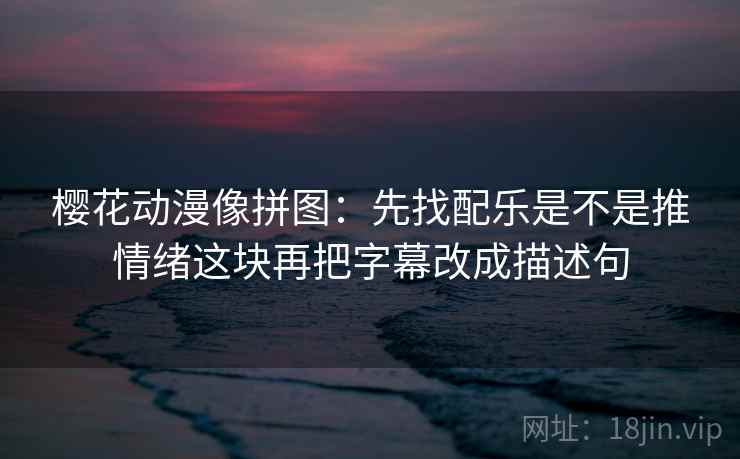 樱花动漫像拼图：先找配乐是不是推情绪这块再把字幕改成描述句  第2张