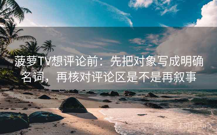 菠萝TV想评论前：先把对象写成明确名词，再核对评论区是不是再叙事