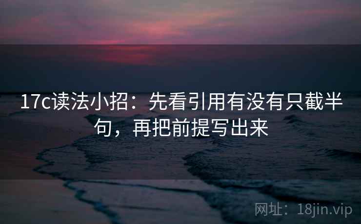 17c读法小招：先看引用有没有只截半句，再把前提写出来  第2张