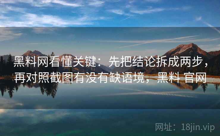黑料网看懂关键：先把结论拆成两步，再对照截图有没有缺语境，黑料 官网