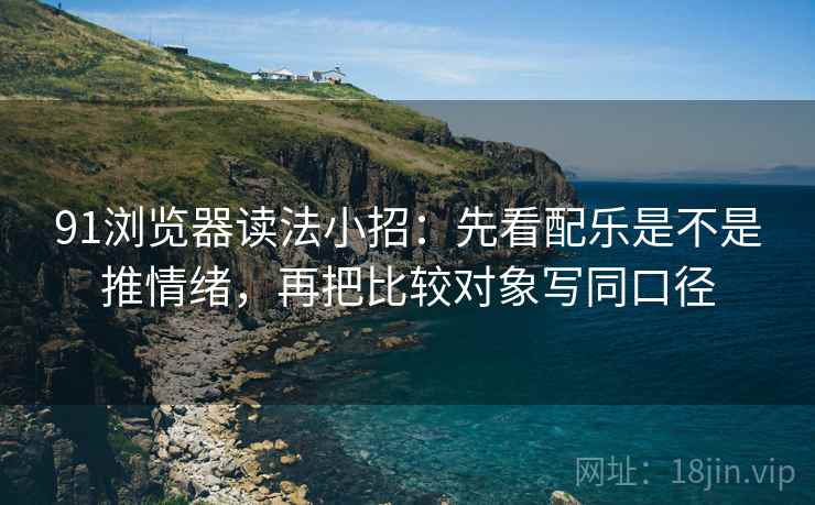 91浏览器读法小招：先看配乐是不是推情绪，再把比较对象写同口径  第2张