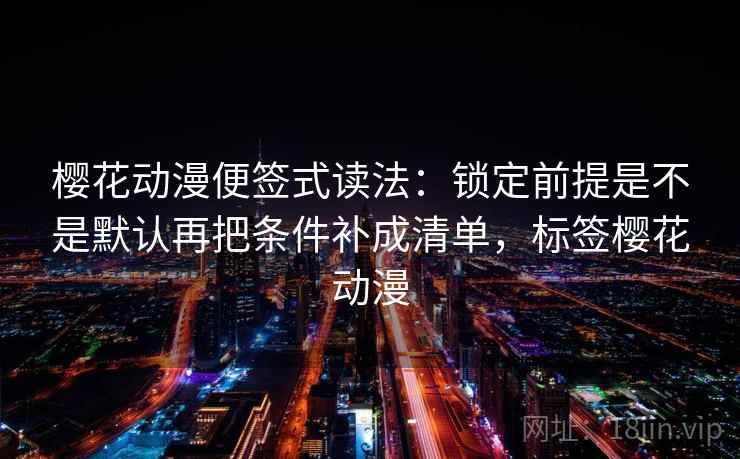 樱花动漫便签式读法：锁定前提是不是默认再把条件补成清单，标签樱花动漫  第2张