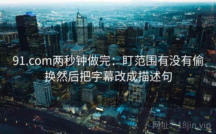 91.com两秒钟做完：盯范围有没有偷换然后把字幕改成描述句