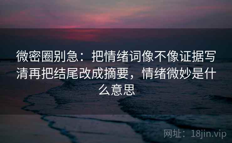 微密圈别急：把情绪词像不像证据写清再把结尾改成摘要，情绪微妙是什么意思  第2张