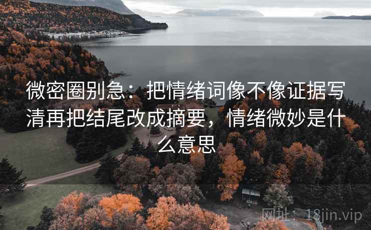 微密圈别急：把情绪词像不像证据写清再把结尾改成摘要，情绪微妙是什么意思