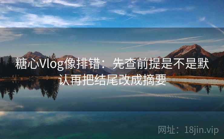 糖心Vlog像排错：先查前提是不是默认再把结尾改成摘要