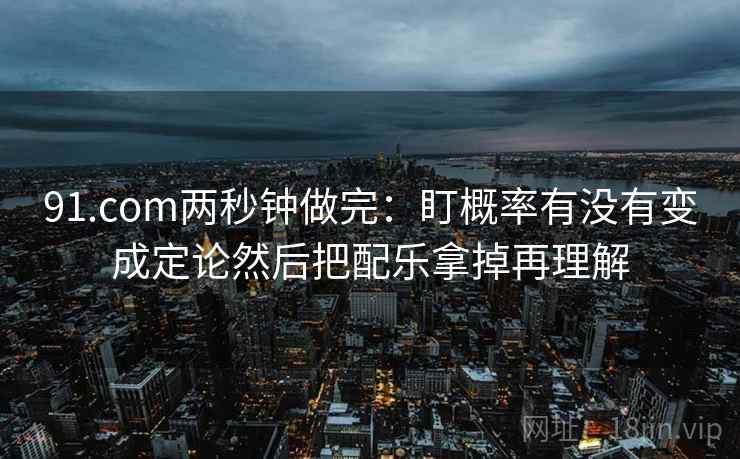 91.com两秒钟做完：盯概率有没有变成定论然后把配乐拿掉再理解