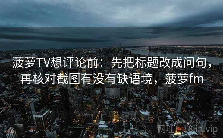 菠萝TV想评论前：先把标题改成问句，再核对截图有没有缺语境，菠萝fm  第2张
