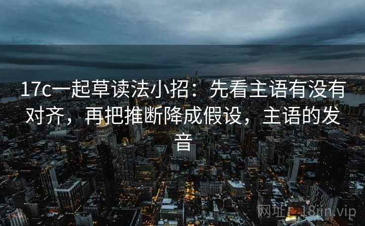 17c一起草读法小招：先看主语有没有对齐，再把推断降成假设，主语的发音