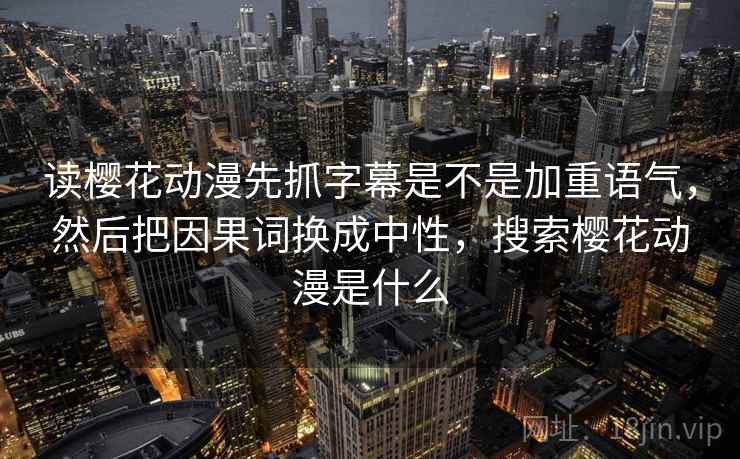 读樱花动漫先抓字幕是不是加重语气，然后把因果词换成中性，搜索樱花动漫是什么