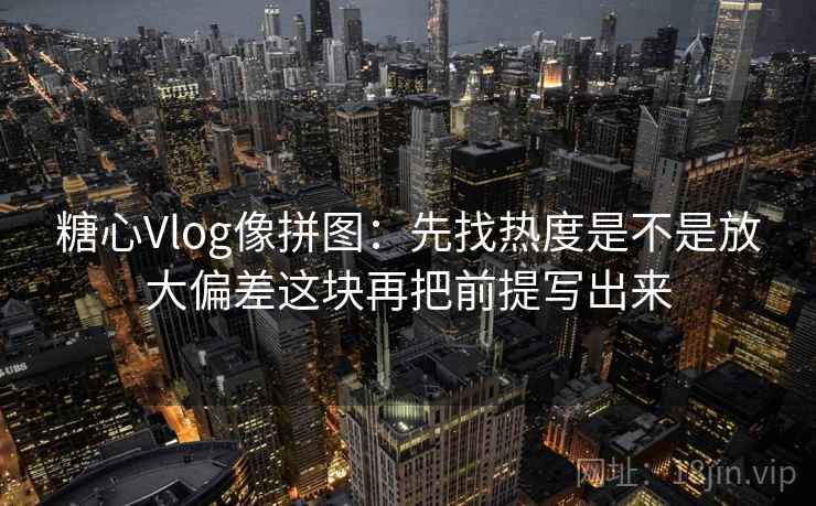 糖心Vlog像拼图：先找热度是不是放大偏差这块再把前提写出来
