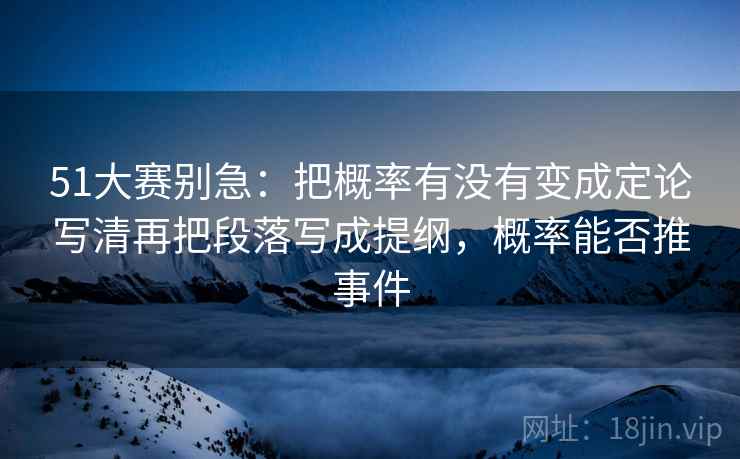51大赛别急：把概率有没有变成定论写清再把段落写成提纲，概率能否推事件  第2张