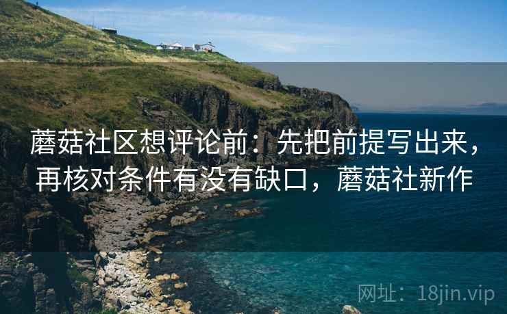 蘑菇社区想评论前：先把前提写出来，再核对条件有没有缺口，蘑菇社新作  第2张