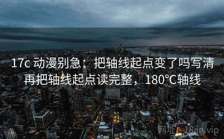 17c 动漫别急：把轴线起点变了吗写清再把轴线起点读完整，180℃轴线